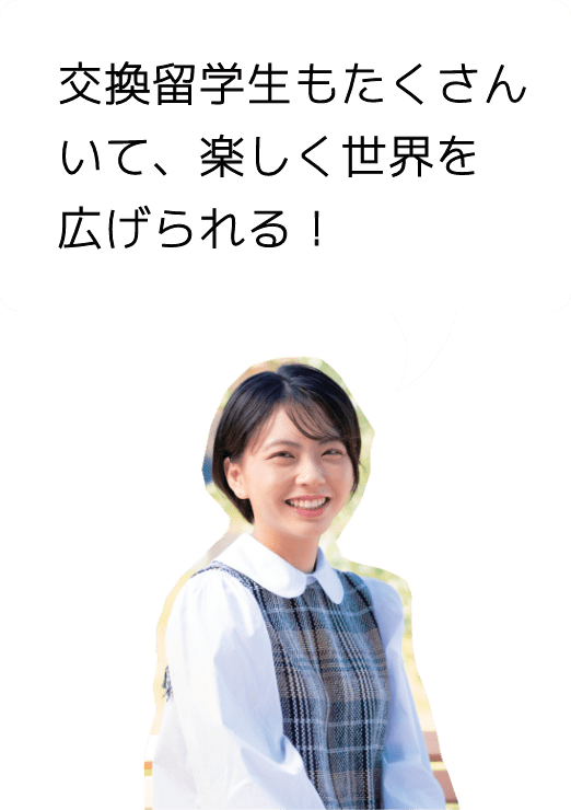 交換留学生もたくさんいて、楽しく世界を広げられる！