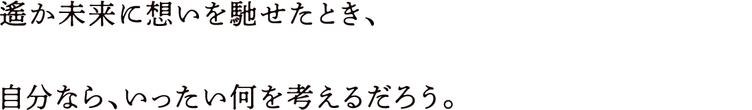 遙か未来に想いを馳せたとき、自分なら、いったい何を考えるだろう。