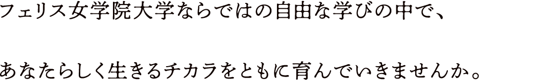 フェリス女学院大学ならではの自由な学びの中で、あなたらしく生きるチカラをともに育んでいきませんか。