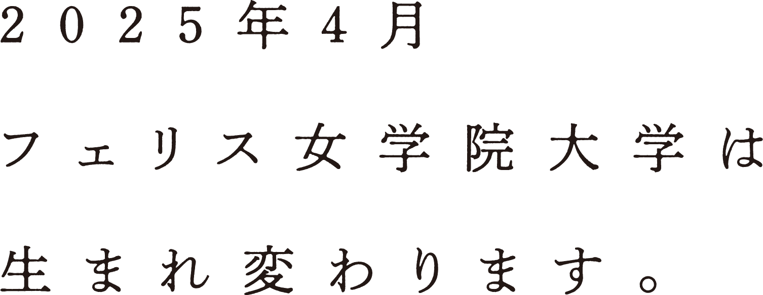 2025年4月フェリス女学院大学は、生まれ変わります。